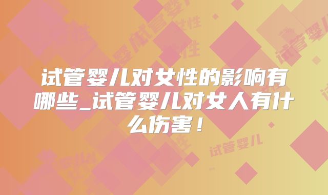 试管婴儿对女性的影响有哪些_试管婴儿对女人有什么伤害!