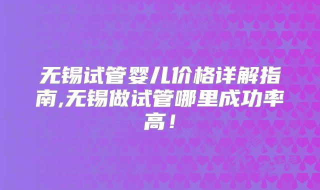 无锡试管婴儿价格详解指南,无锡做试管哪里成功率高！