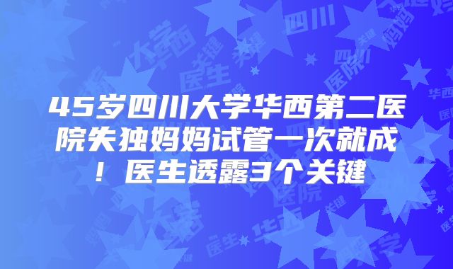 45岁四川大学华西第二医院失独妈妈试管一次就成！医生透露3个关键