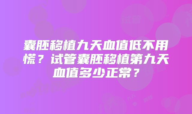 囊胚移植九天血值低不用慌？试管囊胚移植第九天血值多少正常？