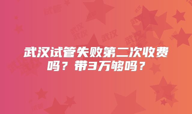 武汉试管失败第二次收费吗？带3万够吗？