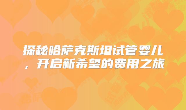 探秘哈萨克斯坦试管婴儿，开启新希望的费用之旅