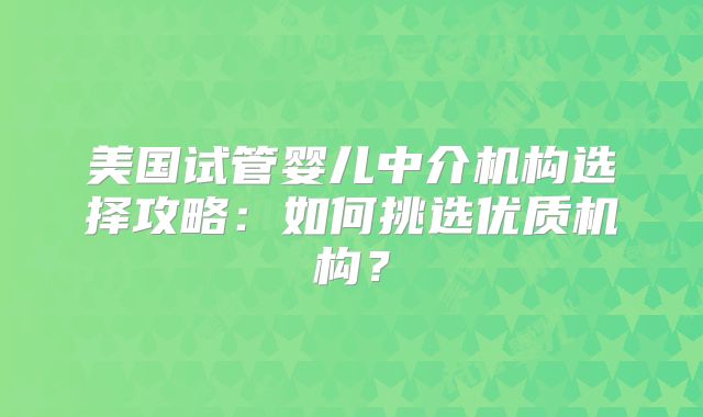 美国试管婴儿中介机构选择攻略:如何挑选优质机构?