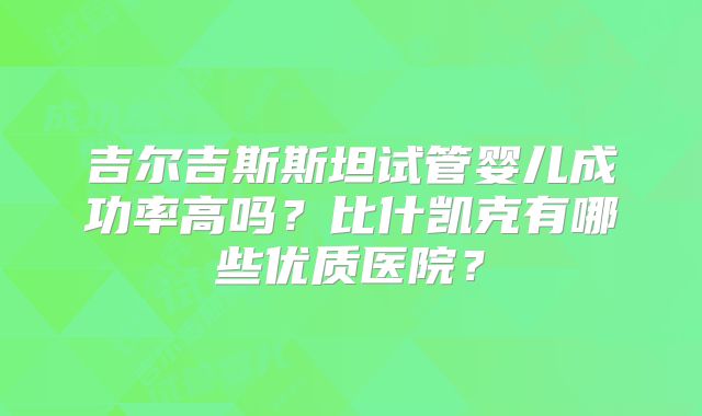 吉尔吉斯斯坦试管婴儿成功率高吗？比什凯克有哪些优质医院？