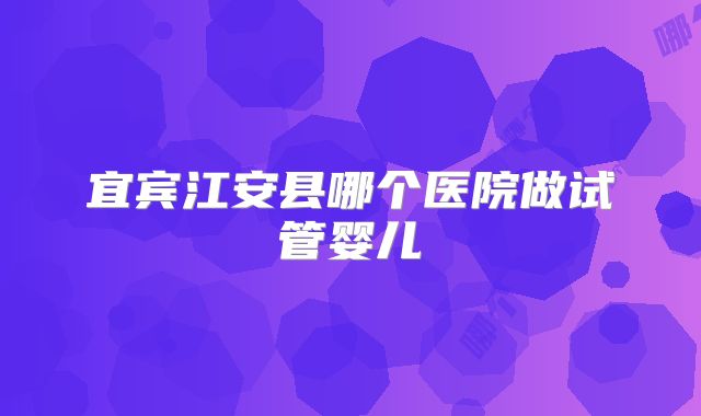 宜宾江安县哪个医院做试管婴儿