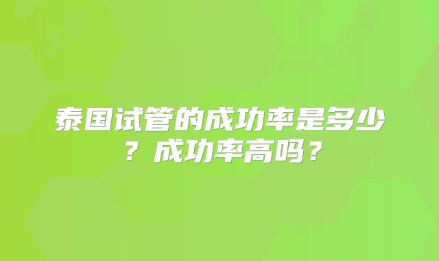 泰国试管的成功率是多少？成功率高吗？