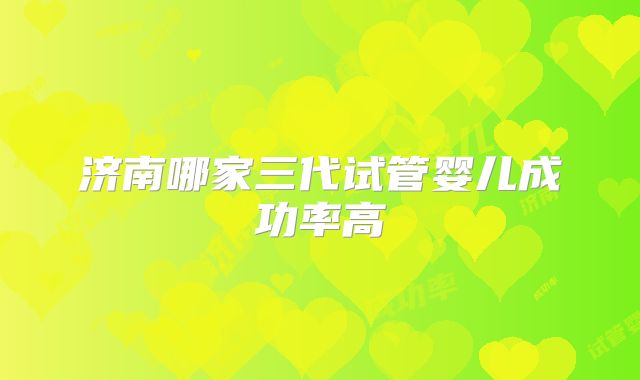 济南哪家三代试管婴儿成功率高
