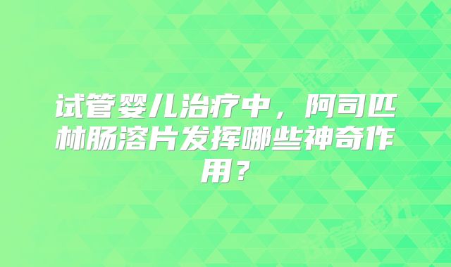 试管婴儿治疗中，阿司匹林肠溶片发挥哪些神奇作用？