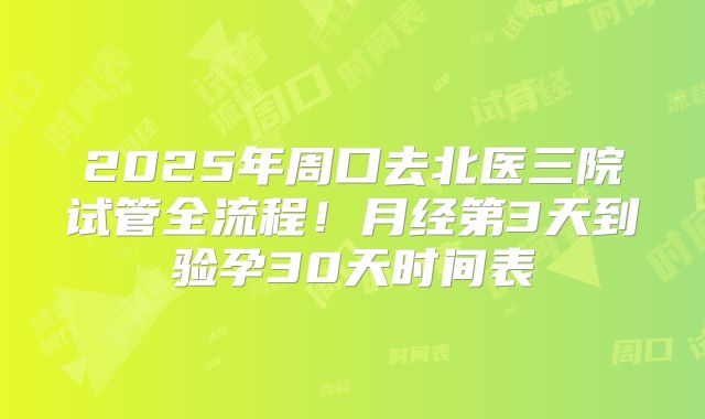 2025年周口去北医三院试管全流程！月经第3天到验孕30天时间表