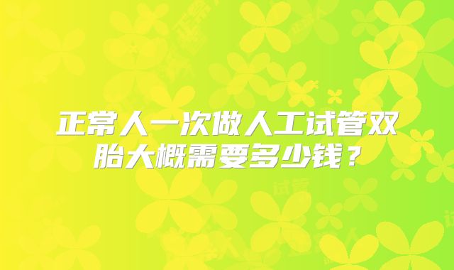 正常人一次做人工试管双胎大概需要多少钱？