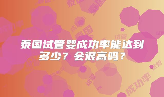 泰国试管婴成功率能达到多少？会很高吗？