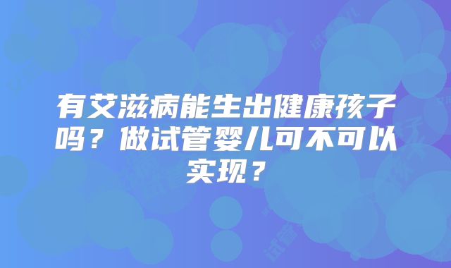 有艾滋病能生出健康孩子吗?做试管婴儿可不可以实现?