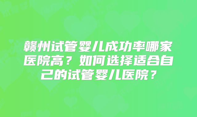 赣州试管婴儿成功率哪家医院高？如何选择适合自己的试管婴儿医院？
