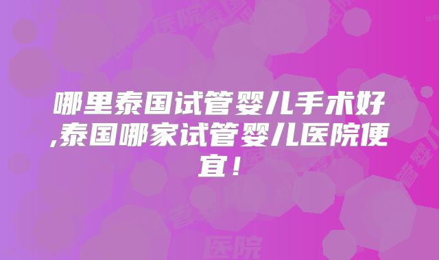 哪里泰国试管婴儿手术好,泰国哪家试管婴儿医院便宜!