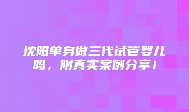 沈阳单身做三代试管婴儿吗，附真实案例分享！