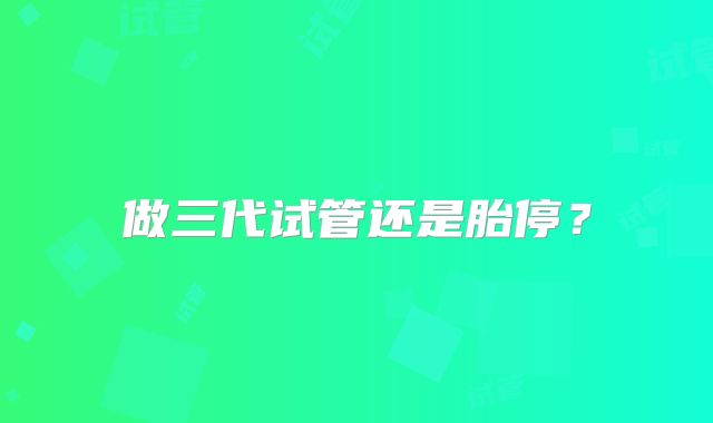 做三代试管还是胎停?