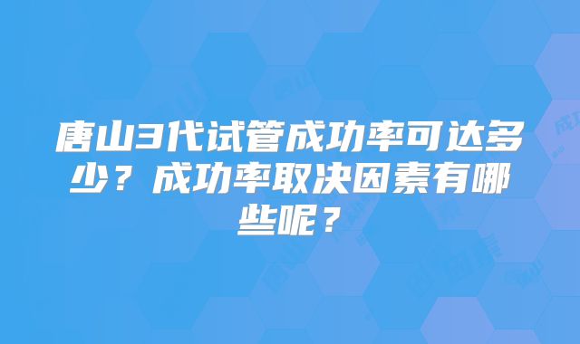 唐山3代试管成功率可达多少？成功率取决因素有哪些呢？