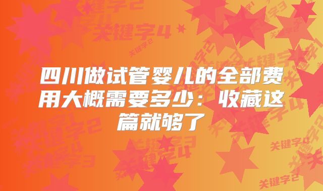 四川做试管婴儿的全部费用大概需要多少:收藏这篇就够了
