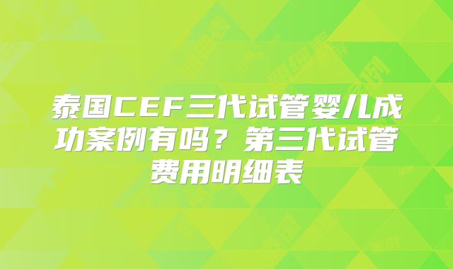 泰国CEF三代试管婴儿成功案例有吗？第三代试管费用明细表