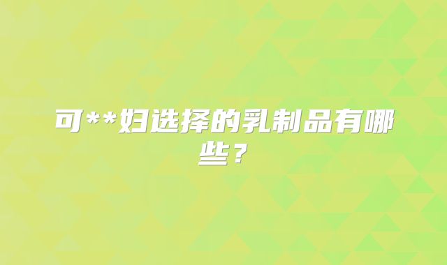 可**妇选择的乳制品有哪些?