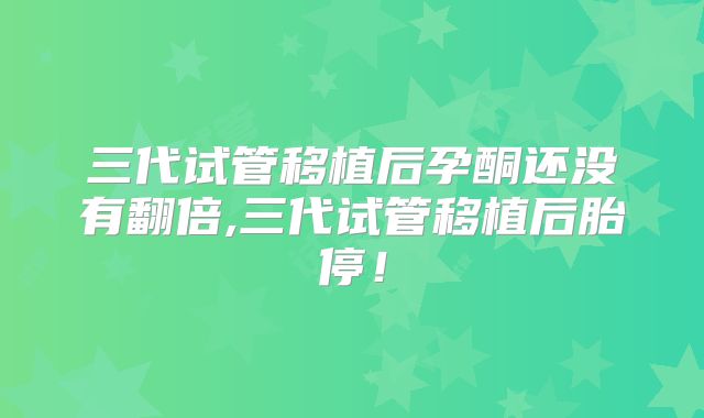 三代试管移植后孕酮还没有翻倍,三代试管移植后胎停！