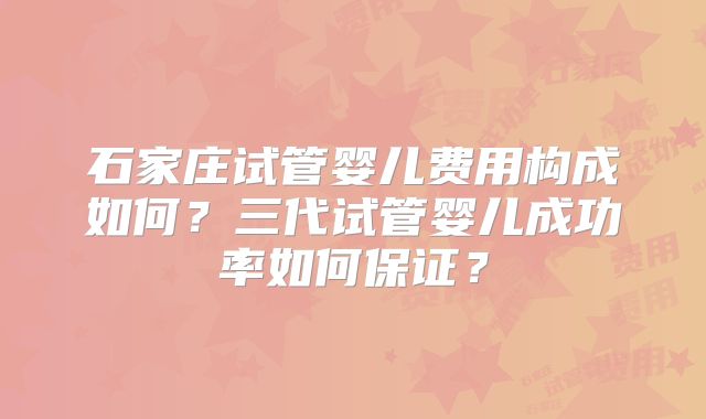 石家庄试管婴儿费用构成如何？三代试管婴儿成功率如何保证？