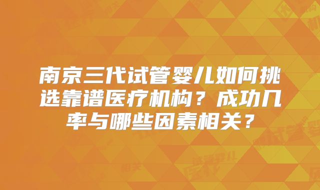 南京三代试管婴儿如何挑选靠谱医疗机构？成功几率与哪些因素相关？