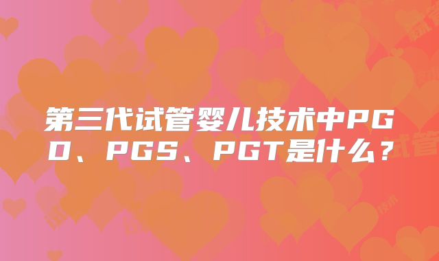 第三代试管婴儿技术中PGD、PGS、PGT是什么？