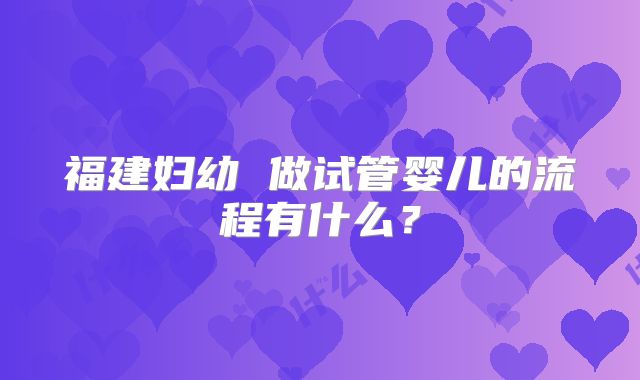 福建妇幼 做试管婴儿的流程有什么?