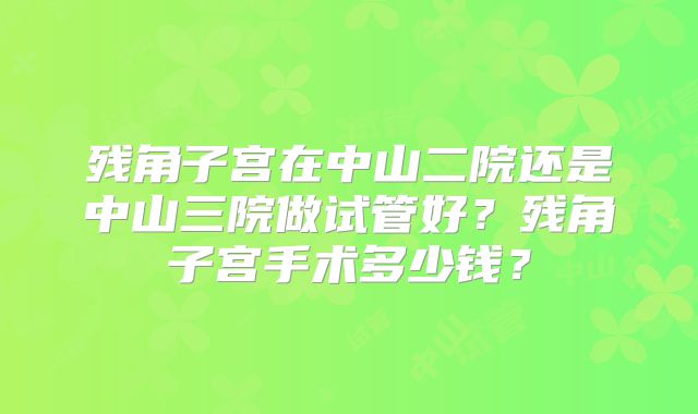 残角子宫在中山二院还是中山三院做试管好？残角子宫手术多少钱？