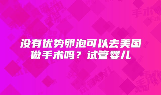 没有优势卵泡可以去美国做手术吗？试管婴儿