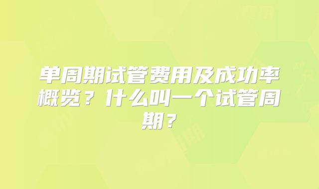 单周期试管费用及成功率概览？什么叫一个试管周期？