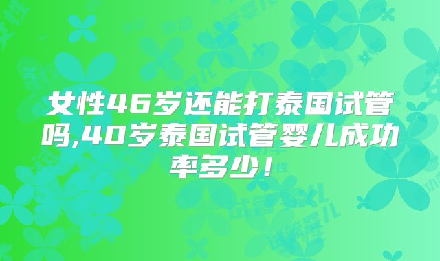 女性46岁还能打泰国试管吗,40岁泰国试管婴儿成功率多少！