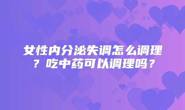 女性内分泌失调怎么调理？吃中药可以调理吗？