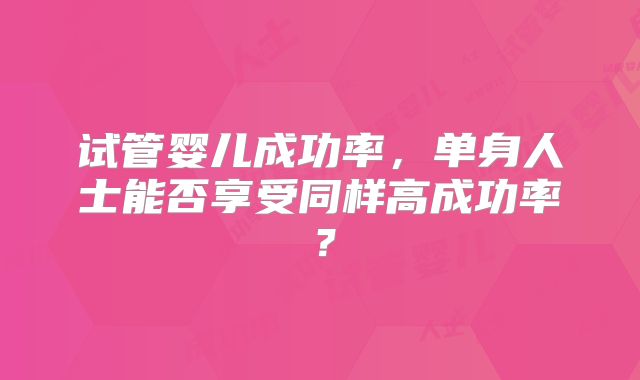 试管婴儿成功率，单身人士能否享受同样高成功率？