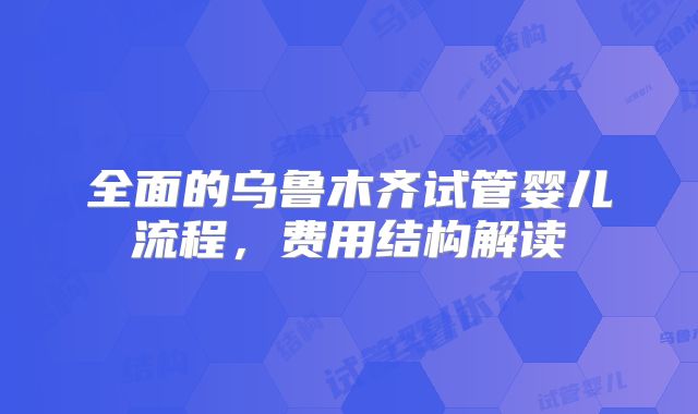 全面的乌鲁木齐试管婴儿流程，费用结构解读