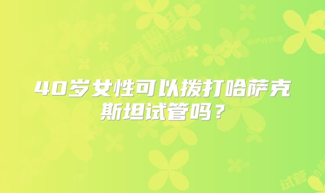 40岁女性可以拨打哈萨克斯坦试管吗？