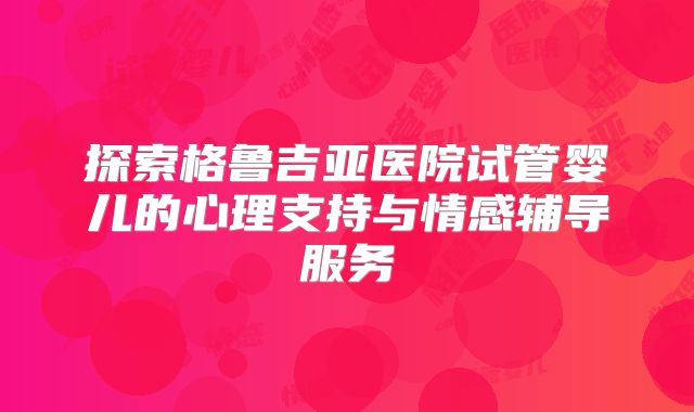 探索格鲁吉亚医院试管婴儿的心理支持与情感辅导服务