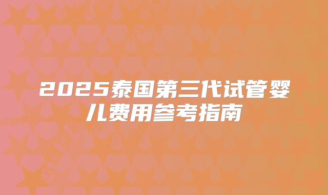 2025泰国第三代试管婴儿费用参考指南