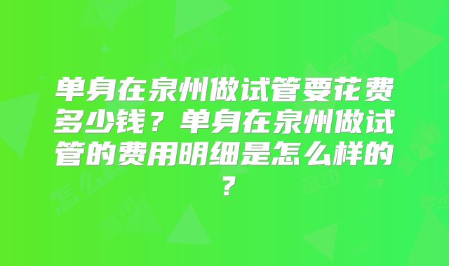单身在泉州做试管要花费多少钱？单身在泉州做试管的费用明细是怎么样的？