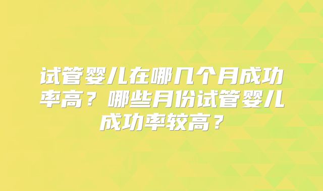 试管婴儿在哪几个月成功率高？哪些月份试管婴儿成功率较高？