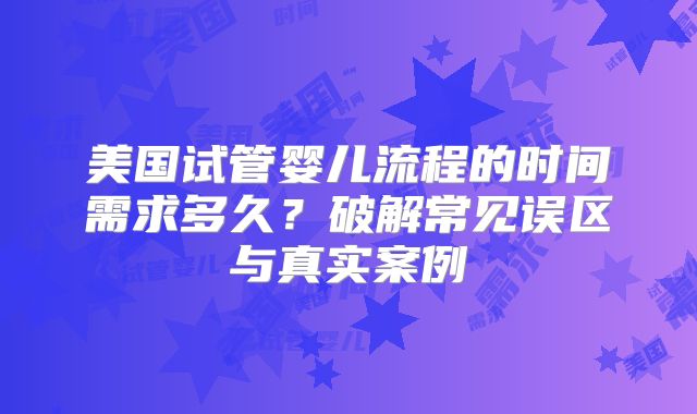 美国试管婴儿流程的时间需求多久?破解常见误区与真实案例