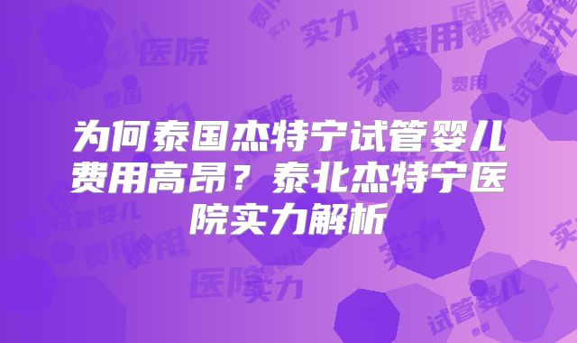 为何泰国杰特宁试管婴儿费用高昂？泰北杰特宁医院实力解析