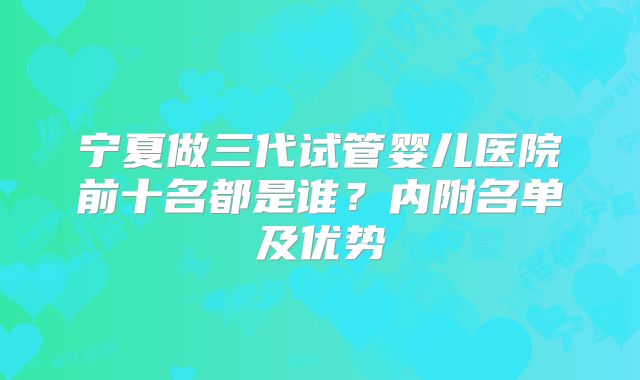 宁夏做三代试管婴儿医院前十名都是谁？内附名单及优势