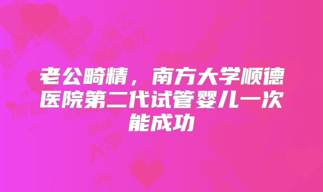 老公畸精，南方大学顺德医院第二代试管婴儿一次能成功