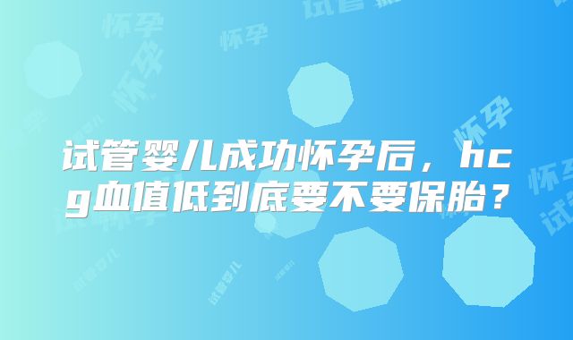 试管婴儿成功怀孕后,hcg血值低到底要不要保胎?