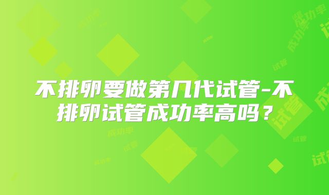 不排卵要做第几代试管-不排卵试管成功率高吗？