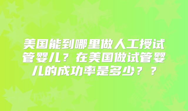 美国能到哪里做人工授试管婴儿？在美国做试管婴儿的成功率是多少？？