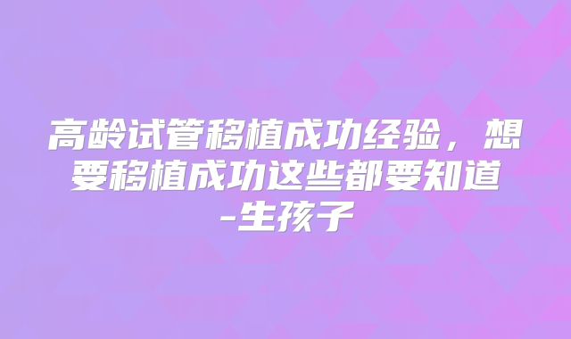 高龄试管移植成功经验，想要移植成功这些都要知道-生孩子