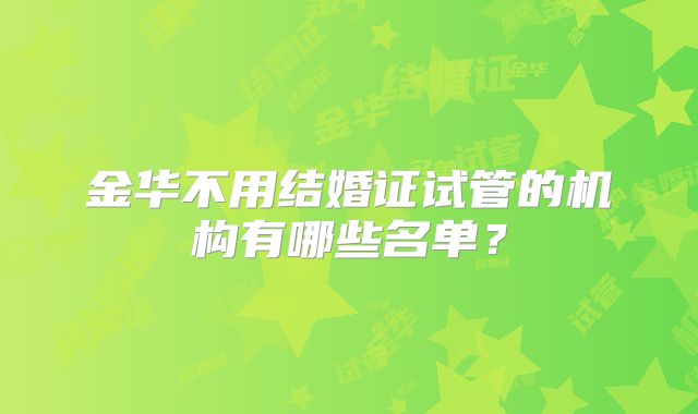 金华不用结婚证试管的机构有哪些名单？